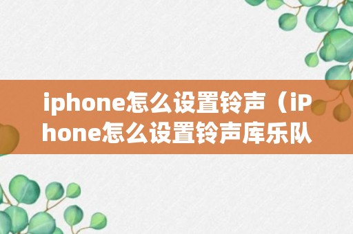 iphone怎么设置铃声（iPhone怎么设置铃声库乐队）