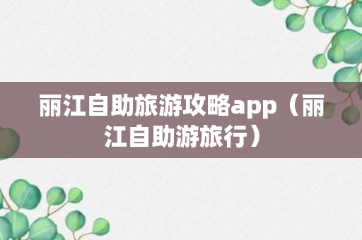 丽江自助旅游攻略app（丽江自助游旅行）