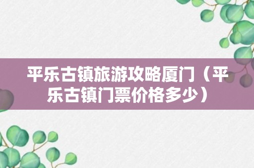 平乐古镇旅游攻略厦门（平乐古镇门票价格多少）