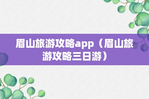 眉山旅游攻略app（眉山旅游攻略三日游）