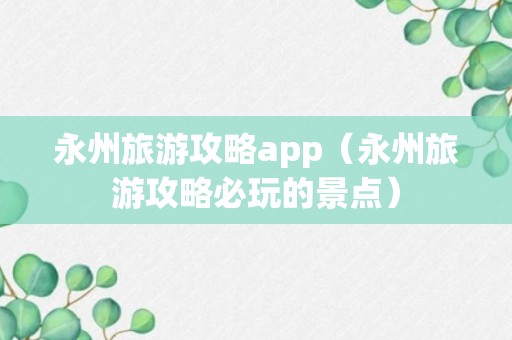 永州旅游攻略app（永州旅游攻略必玩的景点）