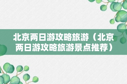 北京两日游攻略旅游（北京两日游攻略旅游景点推荐）