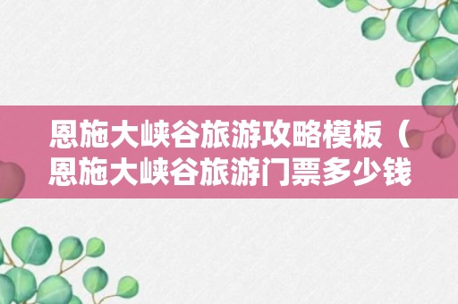 恩施大峡谷旅游攻略模板（恩施大峡谷旅游门票多少钱）