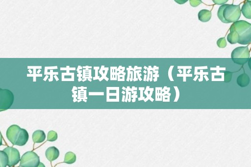 平乐古镇攻略旅游（平乐古镇一日游攻略）