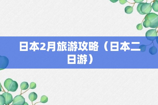 日本2月旅游攻略（日本二日游）