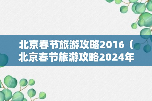 北京春节旅游攻略2016（北京春节旅游攻略2024年四日游）