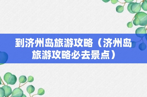 到济州岛旅游攻略（济州岛旅游攻略必去景点）