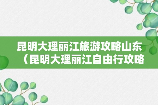 昆明大理丽江旅游攻略山东（昆明大理丽江自由行攻略）