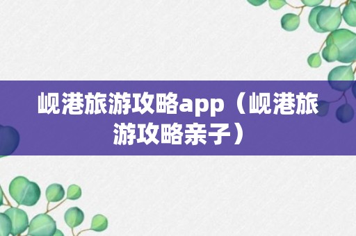 岘港旅游攻略app（岘港旅游攻略亲子）