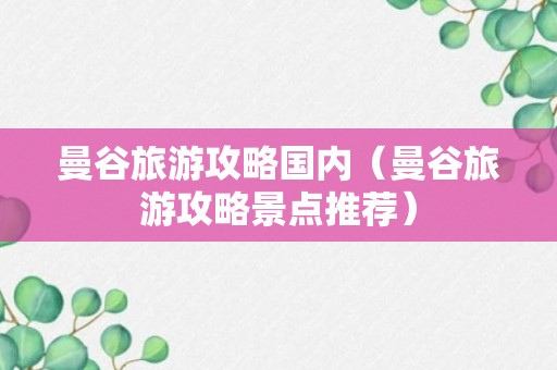 曼谷旅游攻略国内（曼谷旅游攻略景点推荐）