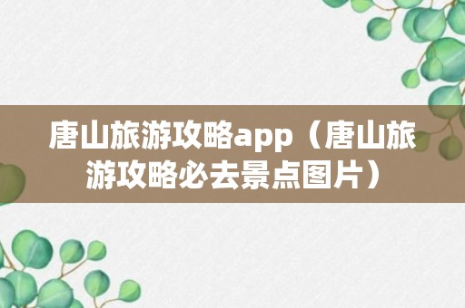 唐山旅游攻略app（唐山旅游攻略必去景点图片）