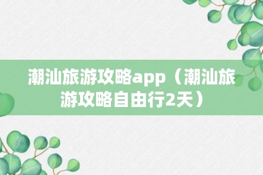 潮汕旅游攻略app（潮汕旅游攻略自由行2天）