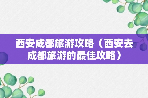 西安成都旅游攻略（西安去成都旅游的最佳攻略）