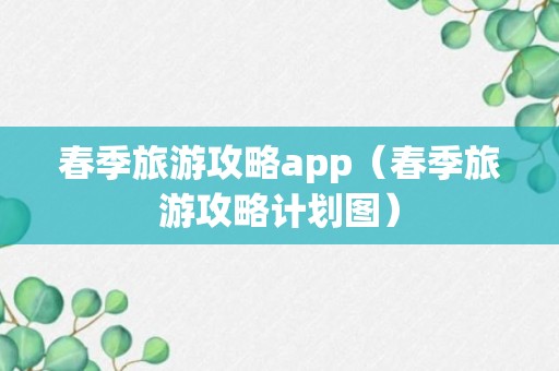 春季旅游攻略app（春季旅游攻略计划图）