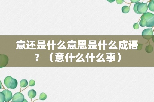 意还是什么意思是什么成语？（意什么什么事）