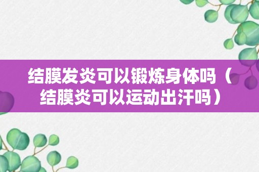 结膜发炎可以锻炼身体吗（结膜炎可以运动出汗吗）