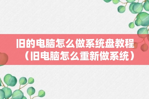 旧的电脑怎么做系统盘教程（旧电脑怎么重新做系统）