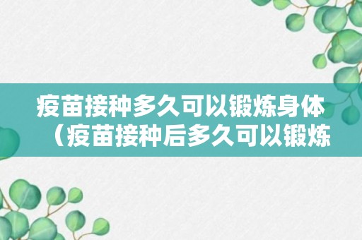 疫苗接种多久可以锻炼身体（疫苗接种后多久可以锻炼身体）