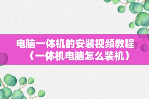 电脑一体机的安装视频教程（一体机电脑怎么装机）