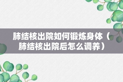 肺结核出院如何锻炼身体（肺结核出院后怎么调养）