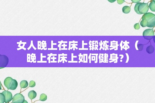 女人晚上在床上锻炼身体（晚上在床上如何健身?）