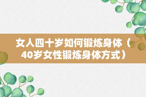 女人四十岁如何锻炼身体（40岁女性锻炼身体方式）