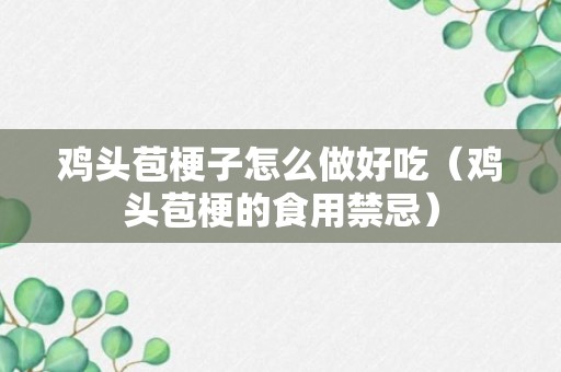 鸡头苞梗子怎么做好吃（鸡头苞梗的食用禁忌）