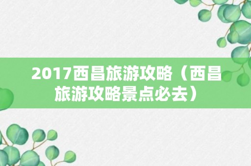 2017西昌旅游攻略（西昌旅游攻略景点必去）