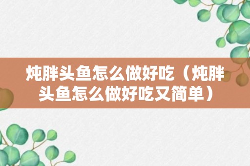 炖胖头鱼怎么做好吃（炖胖头鱼怎么做好吃又简单）