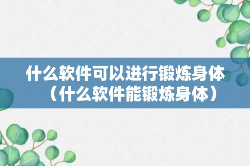 什么软件可以进行锻炼身体（什么软件能锻炼身体）