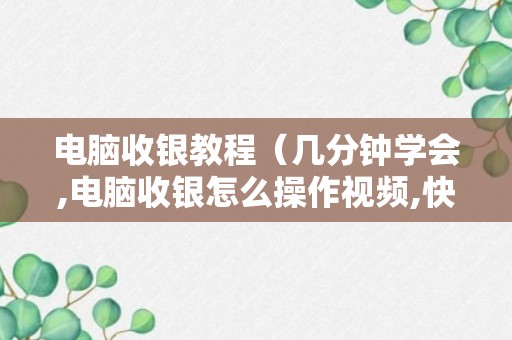 电脑收银教程（几分钟学会,电脑收银怎么操作视频,快来看哦）