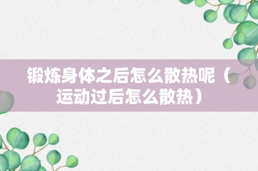 锻炼身体之后怎么散热呢（运动过后怎么散热）