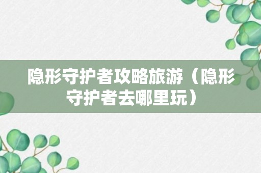 隐形守护者攻略旅游（隐形守护者去哪里玩）