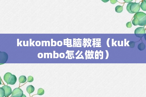 kukombo电脑教程（kukombo怎么做的）