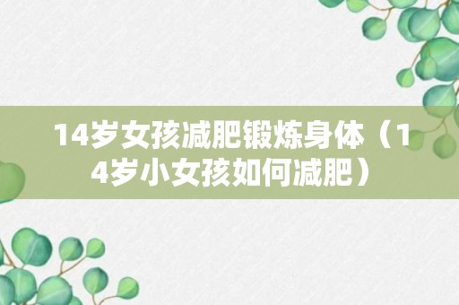 14岁女孩减肥锻炼身体（14岁小女孩如何减肥）