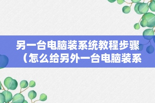 另一台电脑装系统教程步骤（怎么给另外一台电脑装系统）