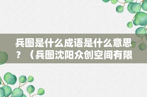 兵图是什么成语是什么意思？（兵图沈阳众创空间有限责任公司）