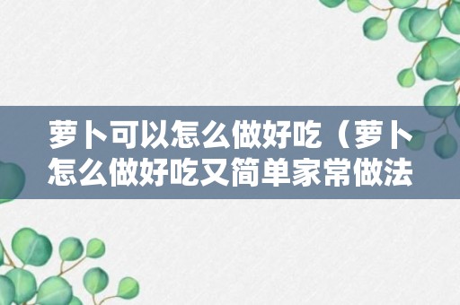 萝卜可以怎么做好吃（萝卜怎么做好吃又简单家常做法）