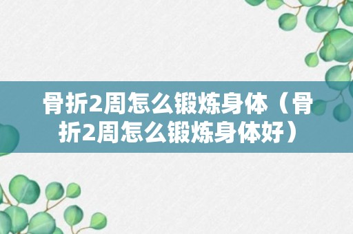 骨折2周怎么锻炼身体（骨折2周怎么锻炼身体好）