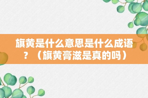 旗黄是什么意思是什么成语？（旗黄膏滋是真的吗）