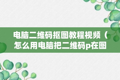 电脑二维码抠图教程视频（怎么用电脑把二维码p在图片上）