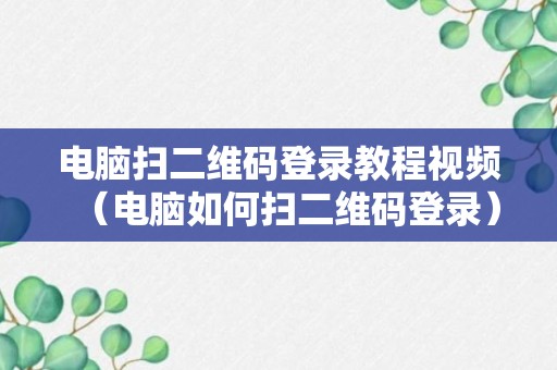 电脑扫二维码登录教程视频（电脑如何扫二维码登录）