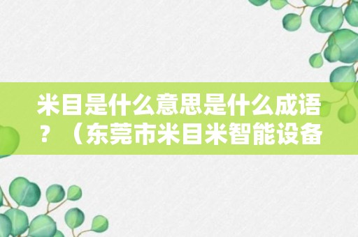 米目是什么意思是什么成语？（东莞市米目米智能设备有限公司简介）