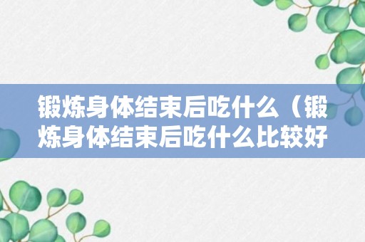 锻炼身体结束后吃什么（锻炼身体结束后吃什么比较好）