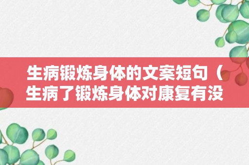 生病锻炼身体的文案短句（生病了锻炼身体对康复有没有帮助）