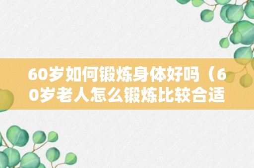 60岁如何锻炼身体好吗（60岁老人怎么锻炼比较合适）