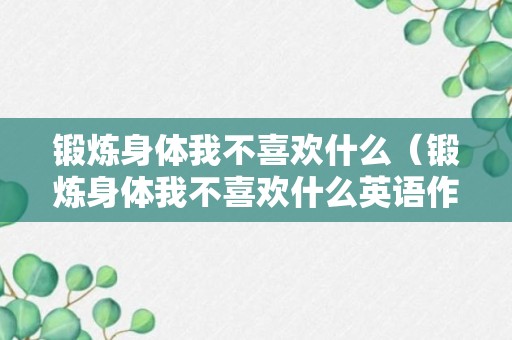 锻炼身体我不喜欢什么（锻炼身体我不喜欢什么英语作文）