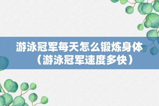 游泳冠军每天怎么锻炼身体（游泳冠军速度多快）