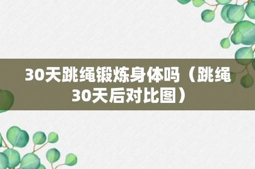 30天跳绳锻炼身体吗（跳绳30天后对比图）