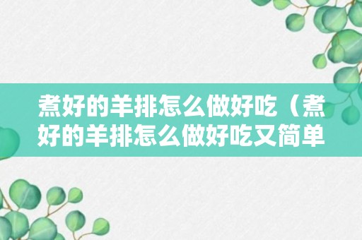 煮好的羊排怎么做好吃（煮好的羊排怎么做好吃又简单）